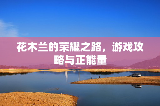 花木兰的荣耀之路，游戏攻略与正能量