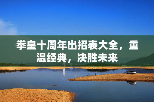 拳皇十周年出招表大全，重温经典，决胜未来