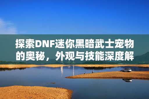 探索DNF迷你黑暗武士宠物的奥秘，外观与技能深度解析