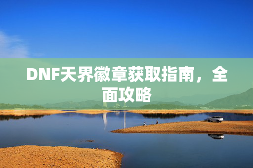 DNF天界徽章获取指南，全面攻略
