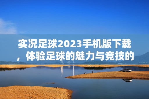 实况足球2023手机版下载，体验足球的魅力与竞技的激情