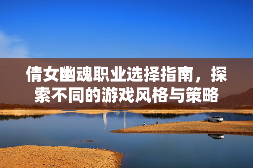 倩女幽魂职业选择指南，探索不同的游戏风格与策略