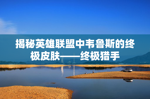 揭秘英雄联盟中韦鲁斯的终极皮肤——终极猎手