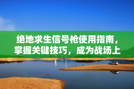 绝地求生信号枪使用指南，掌握关键技巧，成为战场上的决胜者