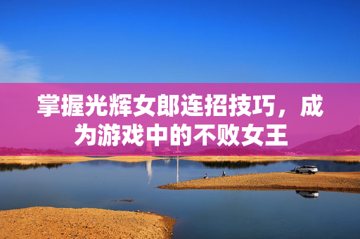 掌握光辉女郎连招技巧，成为游戏中的不败女王