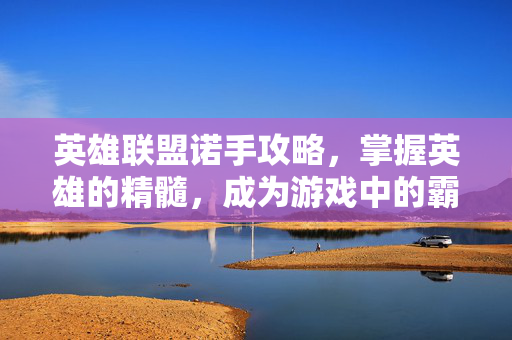 英雄联盟诺手攻略，掌握英雄的精髓，成为游戏中的霸主