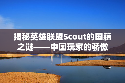 揭秘英雄联盟Scout的国籍之谜——中国玩家的骄傲