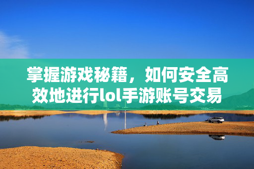 掌握游戏秘籍，如何安全高效地进行lol手游账号交易