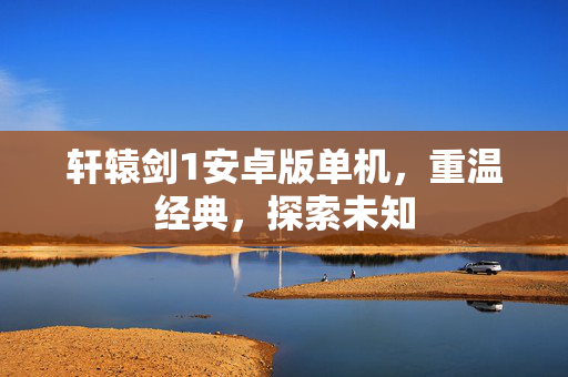 轩辕剑1安卓版单机，重温经典，探索未知