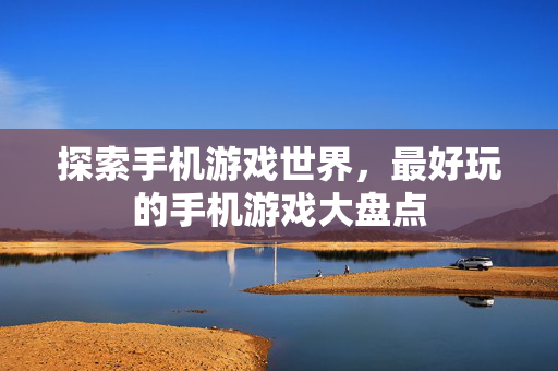 探索手机游戏世界，最好玩的手机游戏大盘点