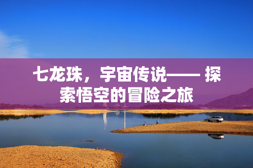 七龙珠，宇宙传说—— 探索悟空的冒险之旅