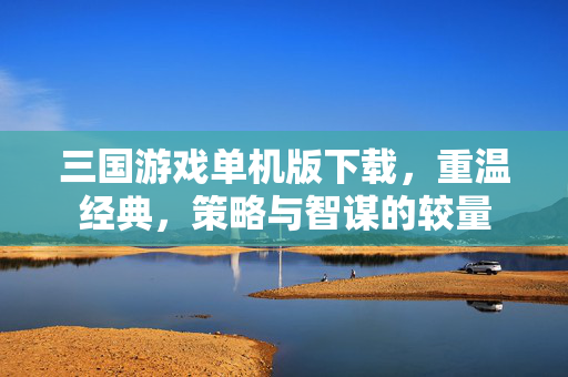 三国游戏单机版下载，重温经典，策略与智谋的较量
