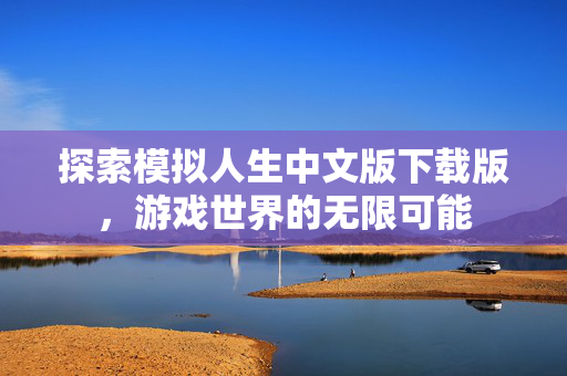 探索模拟人生中文版下载版，游戏世界的无限可能