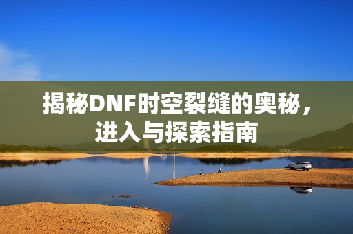 揭秘DNF时空裂缝的奥秘，进入与探索指南