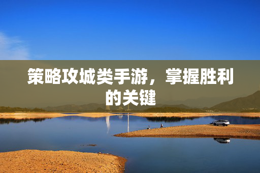 策略攻城类手游，掌握胜利的关键