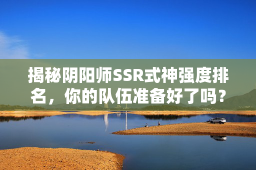揭秘阴阳师SSR式神强度排名,你的队伍准备好了吗? 揭秘阴阳师SSR式神强度排名,你的队伍准备好了吗?