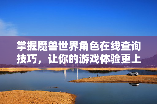 掌握魔兽世界角色在线查询技巧，让你的游戏体验更上一层楼