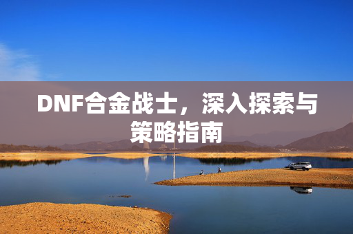 DNF合金战士，深入探索与策略指南