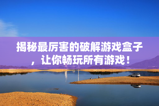 揭秘最厉害的破解游戏盒子，让你畅玩所有游戏！