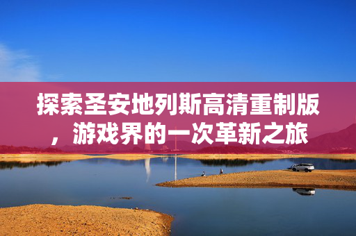 探索圣安地列斯高清重制版，游戏界的一次革新之旅