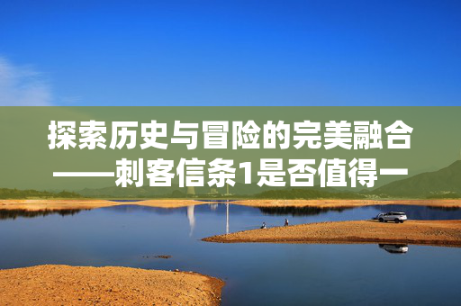 探索历史与冒险的完美融合——刺客信条1是否值得一玩？