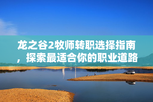 龙之谷2牧师转职选择指南，探索最适合你的职业道路