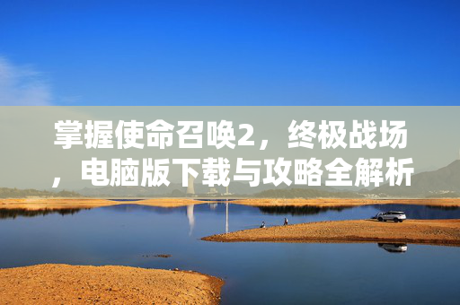 掌握使命召唤2，终极战场，电脑版下载与攻略全解析