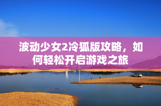 波动少女2冷狐版攻略，如何轻松开启游戏之旅