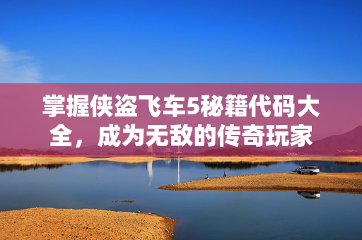 掌握侠盗飞车5秘籍代码大全，成为无敌的传奇玩家