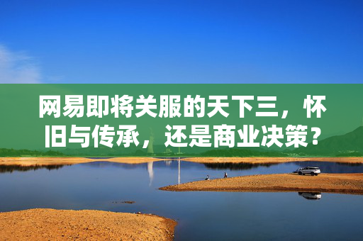网易即将关服的天下三，怀旧与传承，还是商业决策？