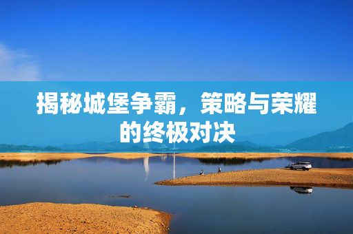 揭秘城堡争霸，策略与荣耀的终极对决