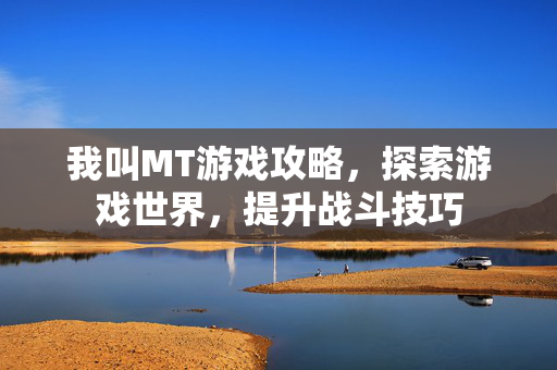 我叫MT游戏攻略，探索游戏世界，提升战斗技巧