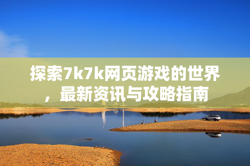 探索7k7k网页游戏的世界，最新资讯与攻略指南