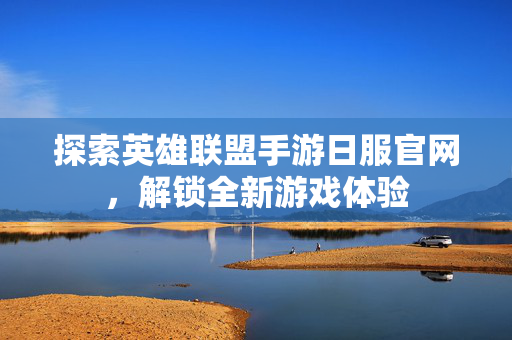 探索英雄联盟手游日服官网，解锁全新游戏体验