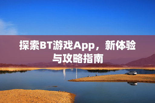 探索BT游戏App，新体验与攻略指南