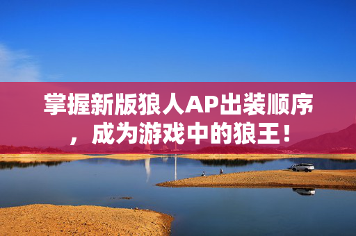 掌握新版狼人AP出装顺序，成为游戏中的狼王！