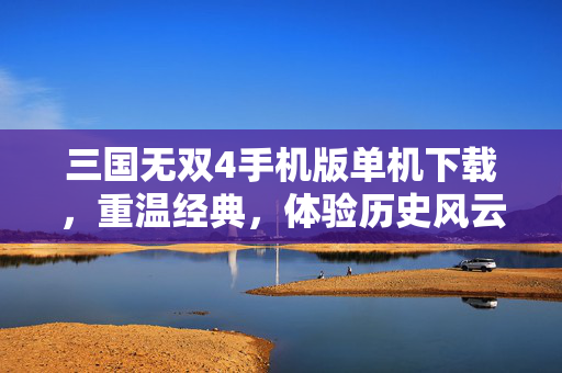 三国无双4手机版单机下载，重温经典，体验历史风云