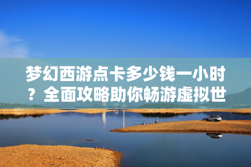 梦幻西游点卡多少钱一小时？全面攻略助你畅游虚拟世界