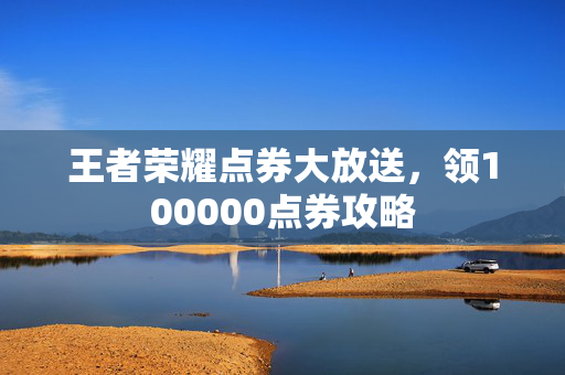 王者荣耀点券大放送，领100000点券攻略