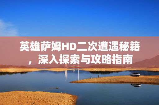 英雄萨姆HD二次遭遇秘籍，深入探索与攻略指南