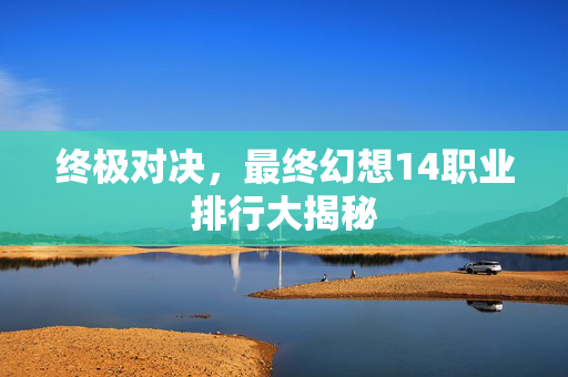 终极对决，最终幻想14职业排行大揭秘