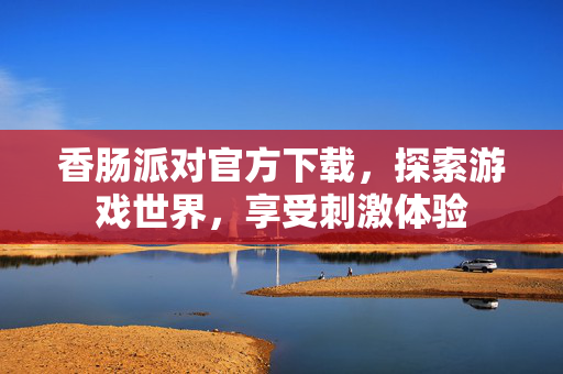 香肠派对官方下载，探索游戏世界，享受刺激体验