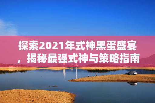 探索2021年式神黑蛋盛宴，揭秘最强式神与策略指南