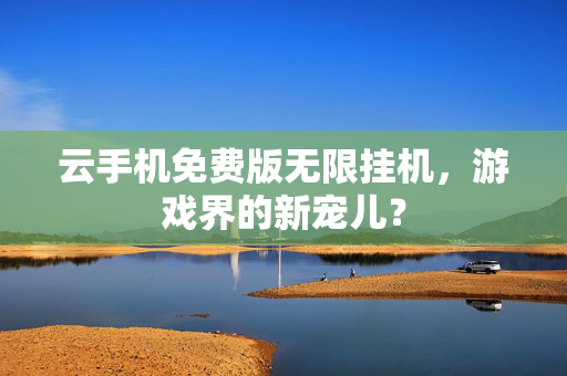 云手机免费版无限挂机，游戏界的新宠儿？