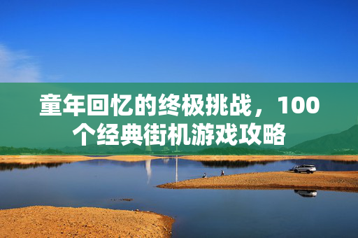 童年回忆的终极挑战，100个经典街机游戏攻略