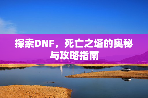 探索DNF，死亡之塔的奥秘与攻略指南