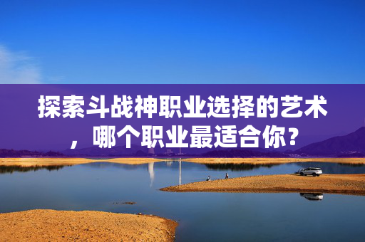 探索斗战神职业选择的艺术，哪个职业最适合你？