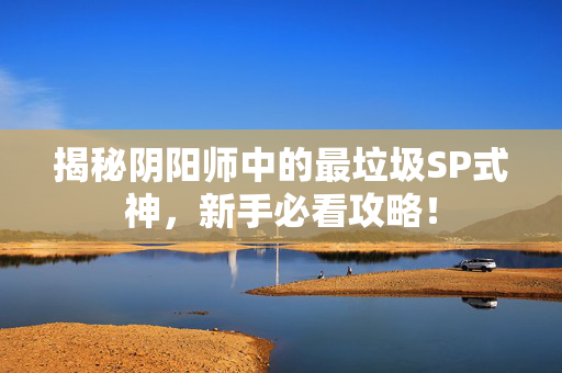 揭秘阴阳师中的最垃圾SP式神，新手必看攻略！