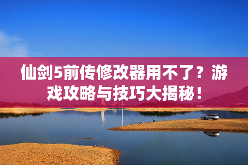 仙剑5前传修改器用不了？游戏攻略与技巧大揭秘！