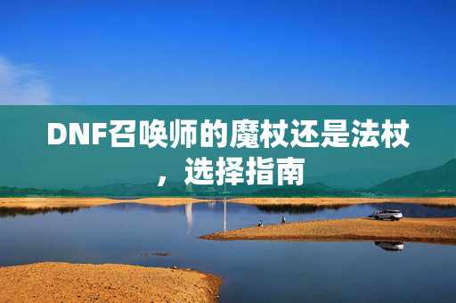 DNF召唤师的魔杖还是法杖，选择指南